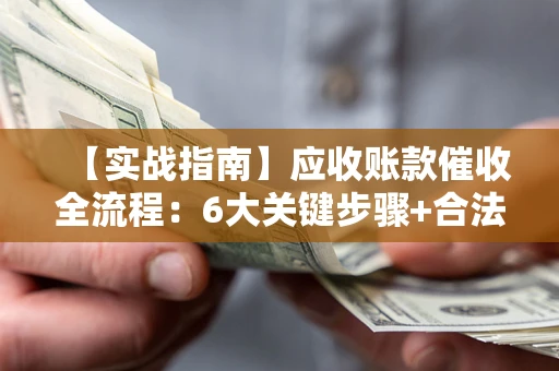 济南【实战指南】应收账款催收全流程：6大关键步骤+合法回款技巧
