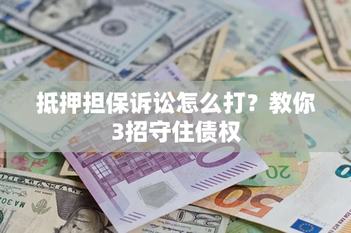 济南抵押担保诉讼怎么打？教你3招守住债权