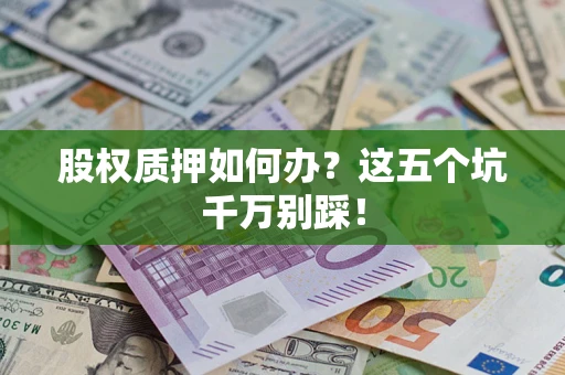 济南股权质押如何办？这五个坑千万别踩！