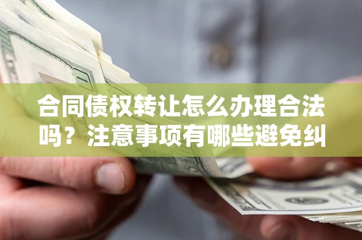 济南合同债权转让怎么办理合法吗？注意事项有哪些避免纠纷？