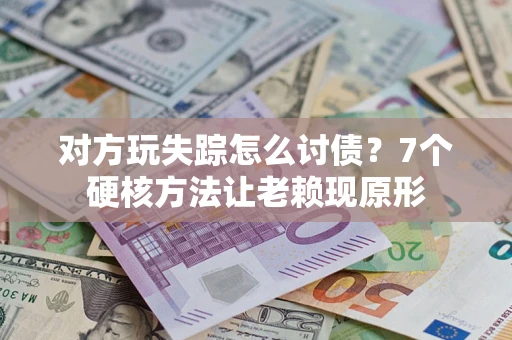 济南对方玩失踪怎么讨债？7个硬核方法让老赖现原形