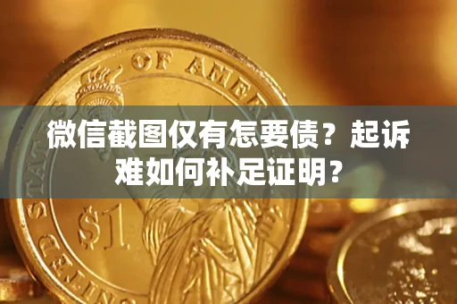 济南微信截图仅有怎要债？起诉难如何补足证明？