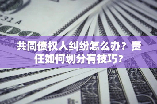 济南共同债权人纠纷怎么办？责任如何划分有技巧？