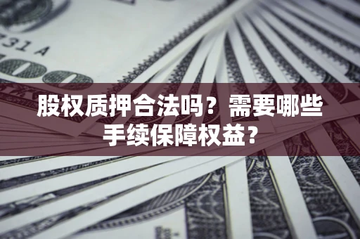济南股权质押合法吗？需要哪些手续保障权益？