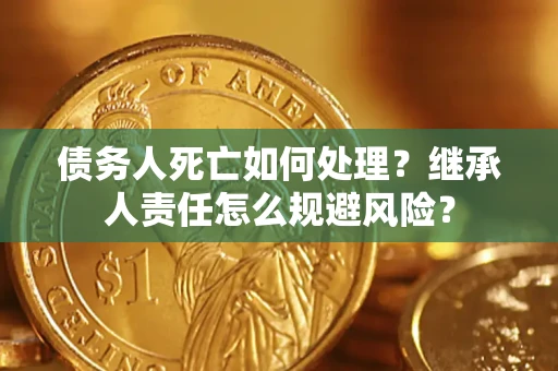 济南债务人死亡如何处理?继承人责任怎么规避风险? 济南债务人死亡如何处理?继承人责任怎么规避风险?