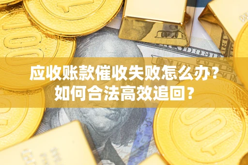 济南应收账款催收失败怎么办？如何合法高效追回？