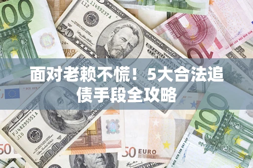 济南面对老赖不慌！5大合法追债手段全攻略