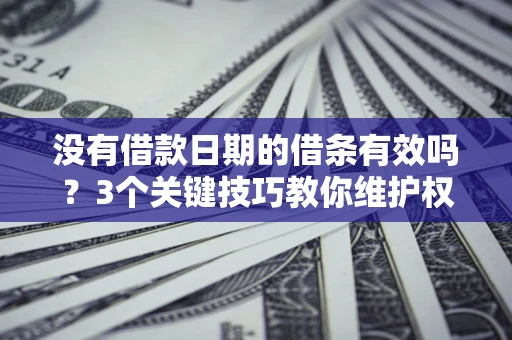 济南没有借款日期的借条有效吗？3个关键技巧教你维护权益