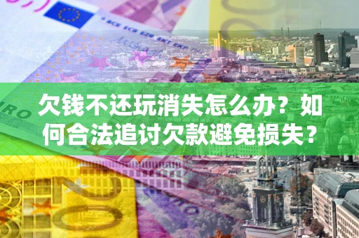济南欠钱不还玩消失怎么办?如何合法追讨欠款避免损失? 济南欠钱不还玩消失怎么办?如何合法追讨欠款避免损失?