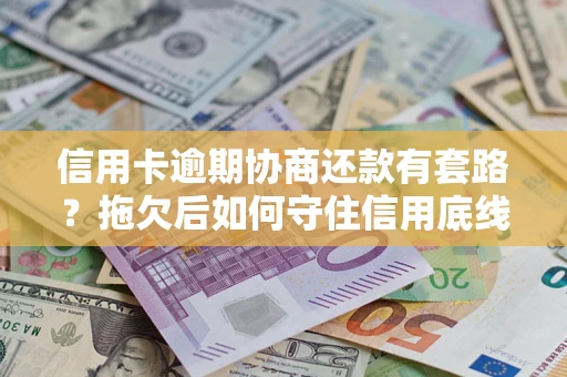 济南信用卡逾期协商还款有套路？拖欠后如何守住信用底线？