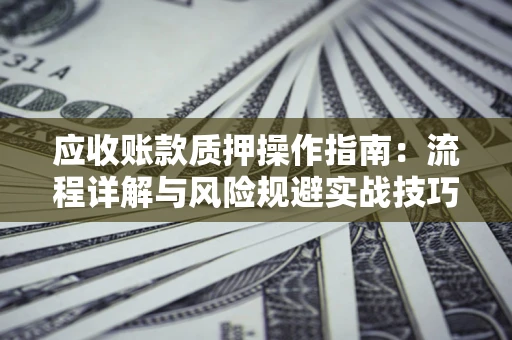 济南应收账款质押操作指南:流程详解与风险规避实战技巧 济南应收账款质押操作指南:流程详解与风险规避实战技巧