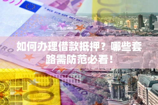 济南如何办理借款抵押？哪些套路需防范必看！