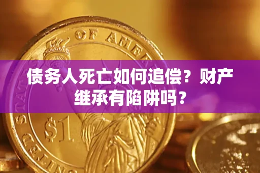 济南债务人死亡如何追偿？财产继承有陷阱吗？
