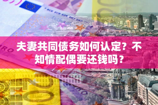 济南夫妻共同债务如何认定？不知情配偶要还钱吗？