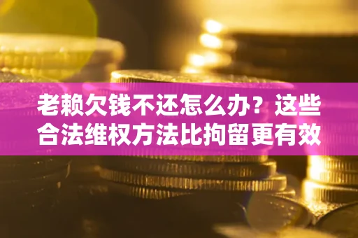 济南老赖欠钱不还怎么办？这些合法维权方法比拘留更有效