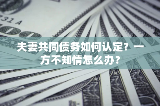 济南夫妻共同债务如何认定？一方不知情怎么办？