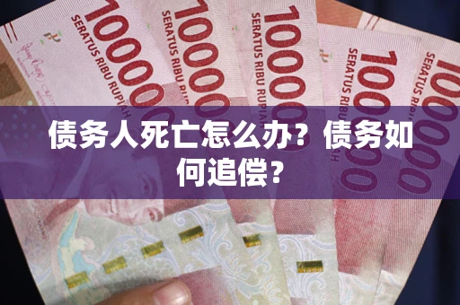 济南债务人死亡怎么办？债务如何追偿？