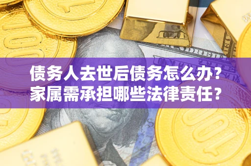 济南债务人去世后债务怎么办？家属需承担哪些法律责任？