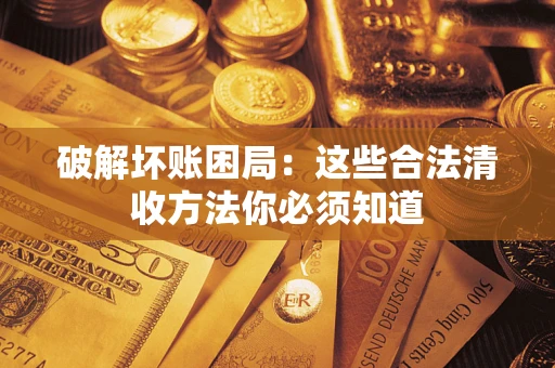 济南破解坏账困局：这些合法清收方法你必须知道