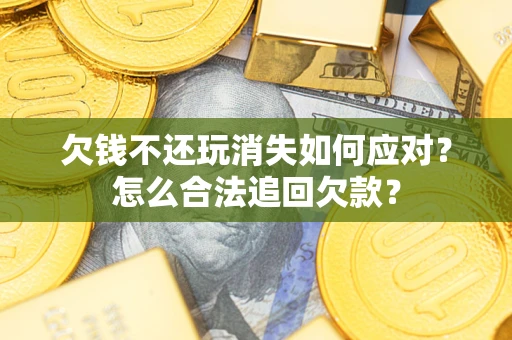 济南欠钱不还玩消失如何应对？怎么合法追回欠款？