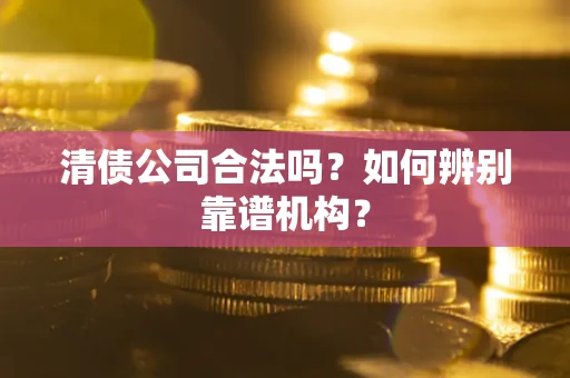 济南清债公司合法吗？如何辨别靠谱机构？