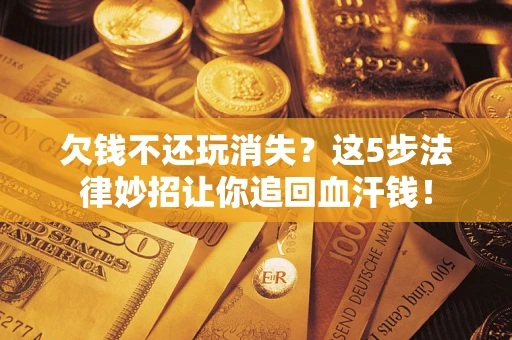 济南欠钱不还玩消失？这5步法律妙招让你追回血汗钱！