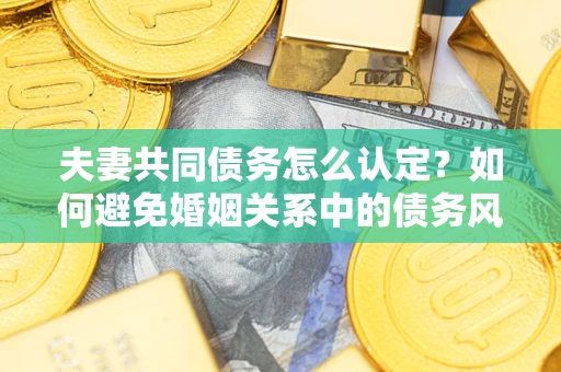 济南夫妻共同债务怎么认定？如何避免婚姻关系中的债务风险？