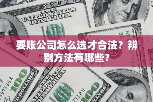 济南要账公司怎么选才合法？辨别方法有哪些？