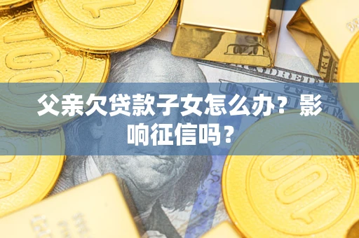 济南父亲欠贷款子女怎么办？影响征信吗？