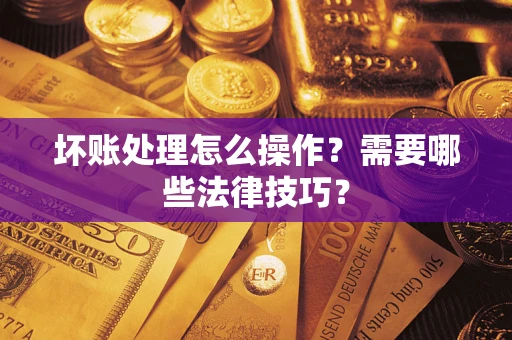 济南坏账处理怎么操作？需要哪些法律技巧？