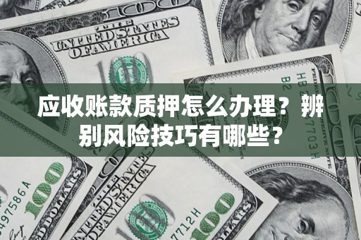 济南应收账款质押怎么办理？辨别风险技巧有哪些？