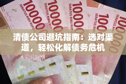 济南清债公司避坑指南：选对渠道，轻松化解债务危机