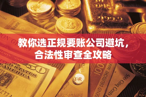 济南教你选正规要账公司避坑，合法性审查全攻略
