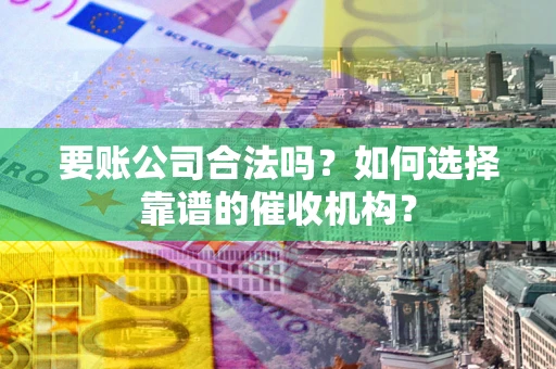 济南要账公司合法吗？如何选择靠谱的催收机构？