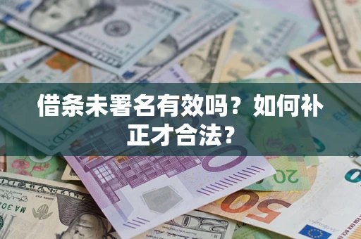 济南借条未署名有效吗？如何补正才合法？