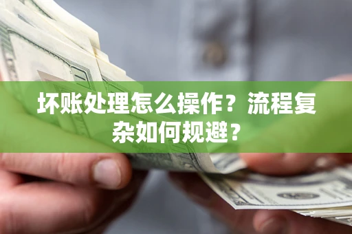 济南坏账处理怎么操作？流程复杂如何规避？