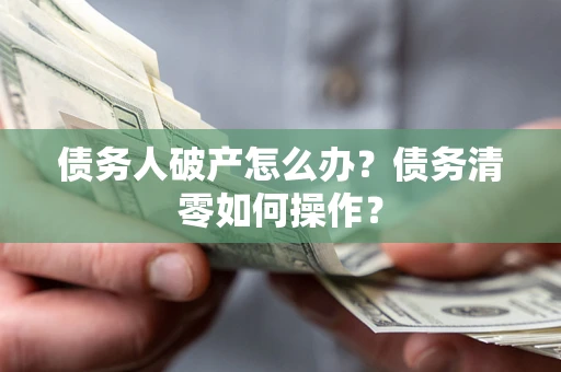 济南债务人破产怎么办？债务清零如何操作？