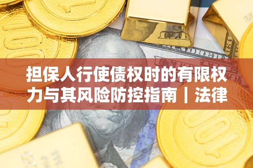 济南担保人行使债权时的有限权力与其风险防控指南｜法律实务解析