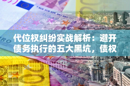 济南代位权纠纷实战解析：避开债务执行的五大黑坑，债权人必看指南