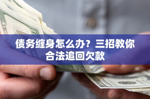 济南债务缠身怎么办？三招教你合法追回欠款