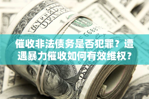 济南催收非法债务是否犯罪？遭遇暴力催收如何有效维权？