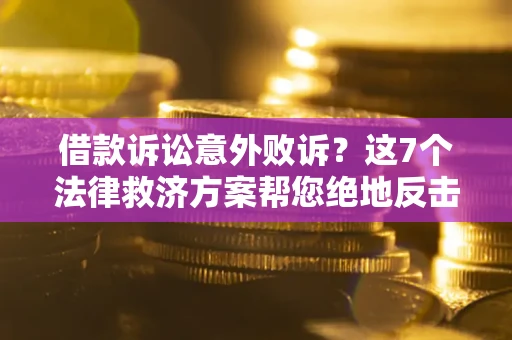 济南借款诉讼意外败诉？这7个法律救济方案帮您绝地反击！