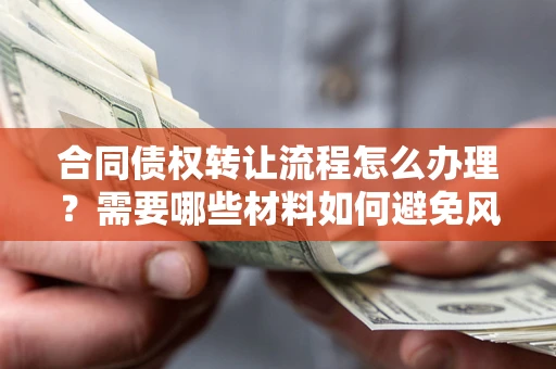 济南合同债权转让流程怎么办理？需要哪些材料如何避免风险？