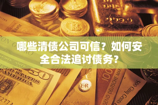 济南哪些清债公司可信？如何安全合法追讨债务？