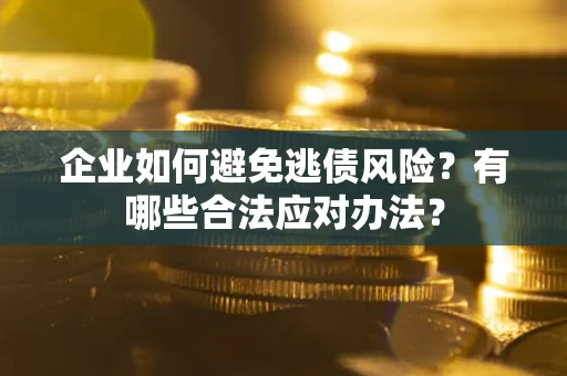 济南企业如何避免逃债风险？有哪些合法应对办法？