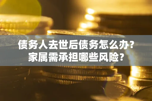 济南债务人去世后债务怎么办？家属需承担哪些风险？
