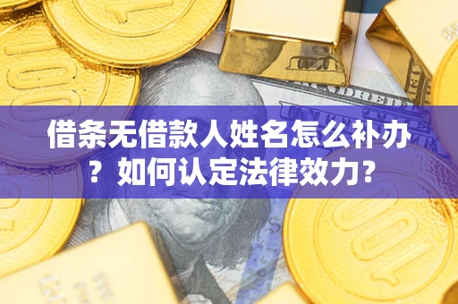 济南借条无借款人姓名怎么补办？如何认定法律效力？