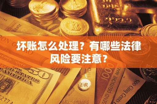济南坏账怎么处理？有哪些法律风险要注意？