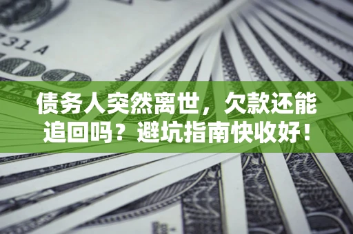 济南债务人突然离世，欠款还能追回吗？避坑指南快收好！