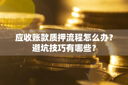 济南应收账款质押流程怎么办？避坑技巧有哪些？